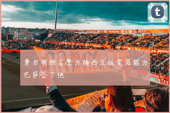 费尔明坦言愿为梅西坐板凳若能为巴萨签下他