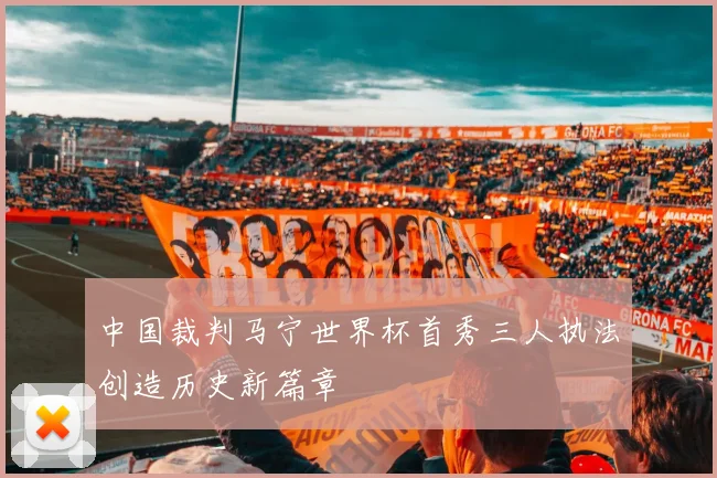 中国裁判马宁世界杯首秀三人执法创造历史新篇章