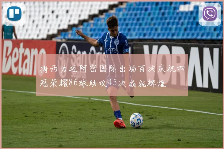 梅西为迈阿密国际出场百次庆祝四冠荣耀86球助攻45次成就辉煌