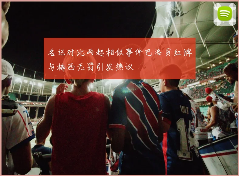 名记对比两起相似事件巴洛贡红牌与梅西无罚引发热议
