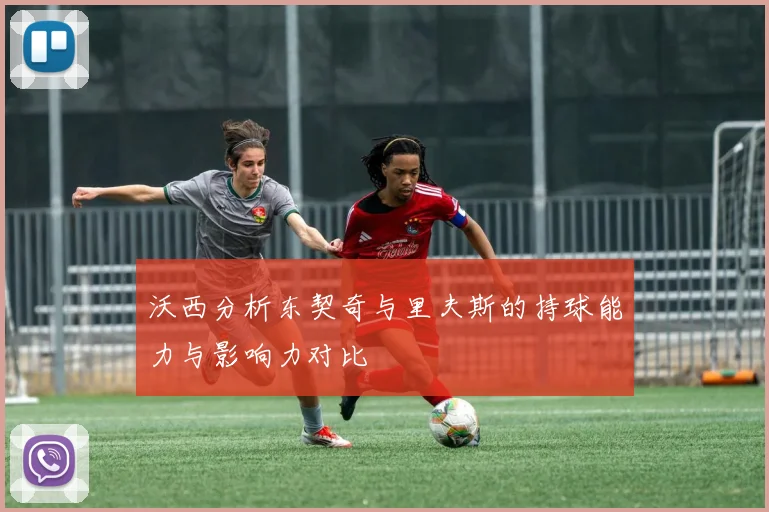 沃西分析东契奇与里夫斯的持球能力与影响力对比