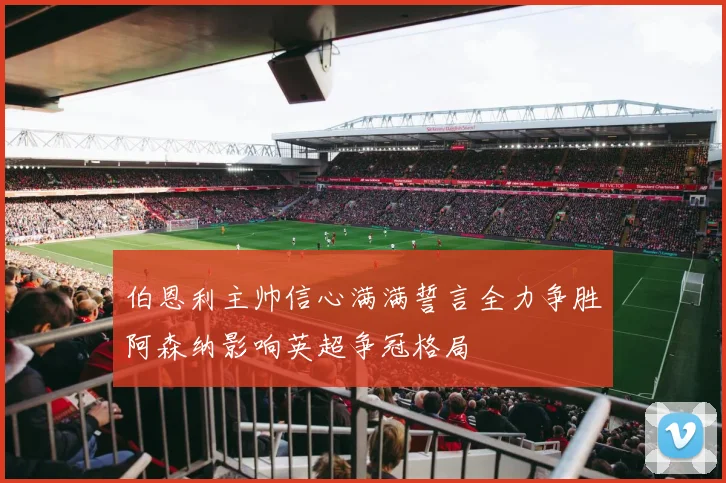 伯恩利主帅信心满满誓言全力争胜阿森纳影响英超争冠格局