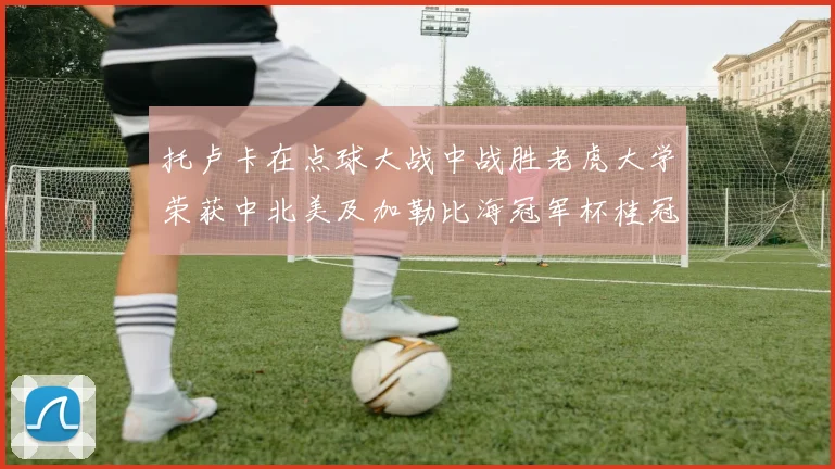 托卢卡在点球大战中战胜老虎大学荣获中北美及加勒比海冠军杯桂冠