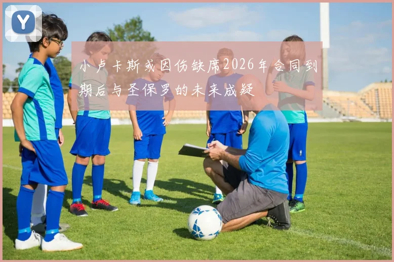 小卢卡斯或因伤缺席2026年合同到期后与圣保罗的未来成疑