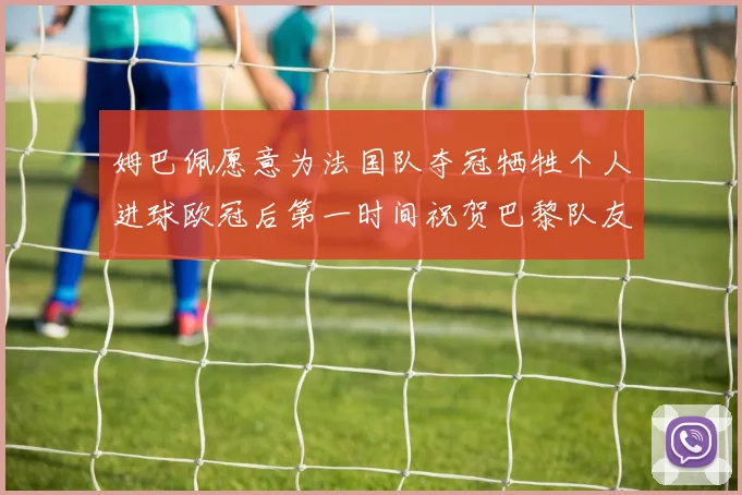 姆巴佩愿意为法国队夺冠牺牲个人进球欧冠后第一时间祝贺巴黎队友
