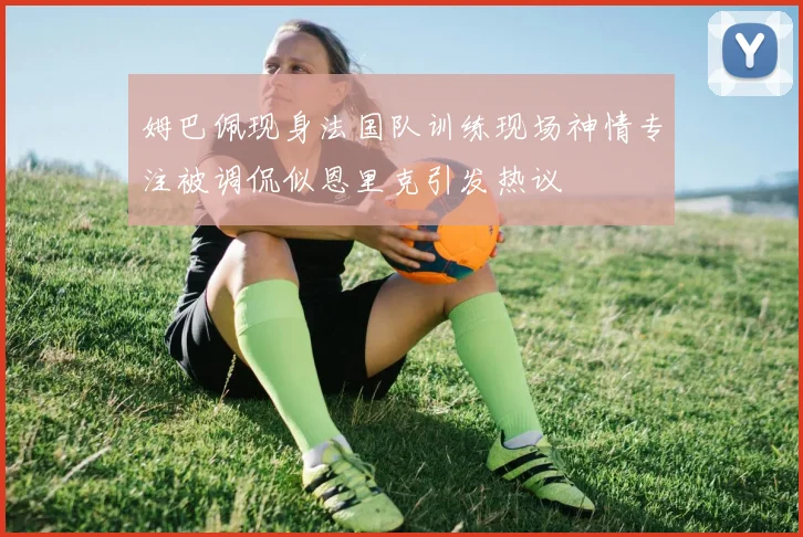 姆巴佩现身法国队训练现场神情专注被调侃似恩里克引发热议