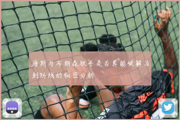 唐斯与布朗森联手是否真能破解马刺防线的秘密分析