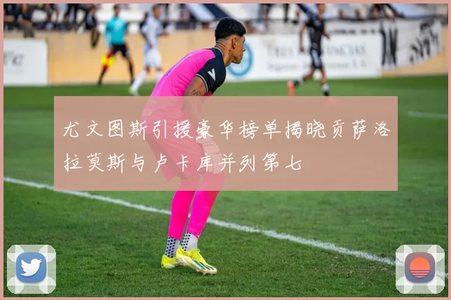 尤文图斯引援豪华榜单揭晓贡萨洛拉莫斯与卢卡库并列第七