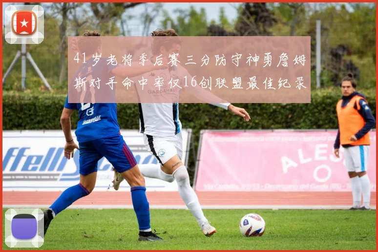 41岁老将季后赛三分防守神勇詹姆斯对手命中率仅16创联盟最佳纪录