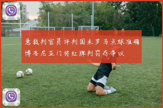 意裁判官员评判国米罗马点球准确博洛尼亚门将红牌判罚存争议