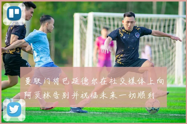曼联门将巴延德尔在社交媒体上向阿莫林告别并祝福未来一切顺利