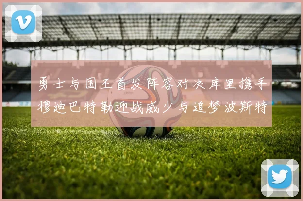 勇士与国王首发阵容对决库里携手穆迪巴特勒迎战威少与追梦波斯特