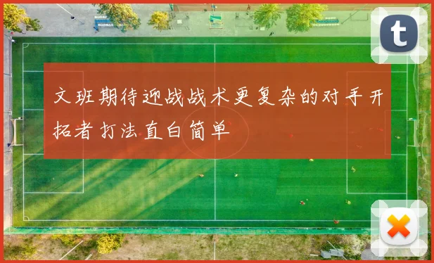 文班期待迎战战术更复杂的对手开拓者打法直白简单