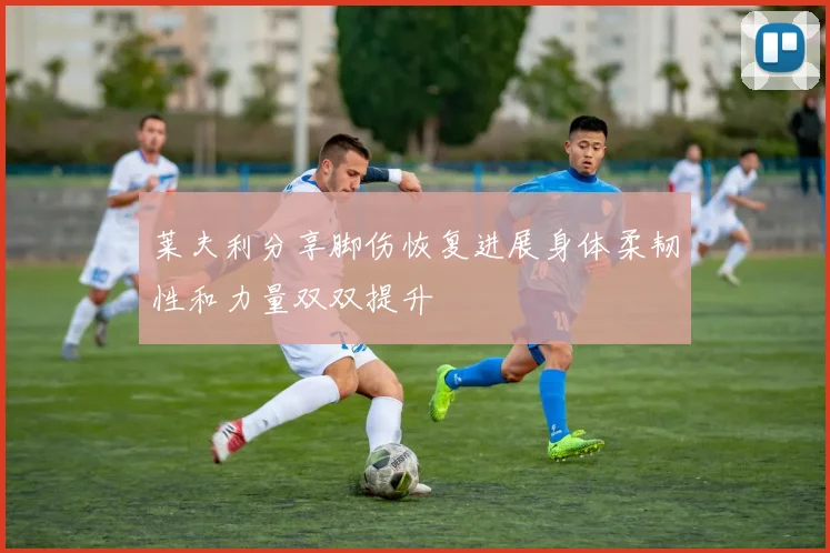 莱夫利分享脚伤恢复进展身体柔韧性和力量双双提升