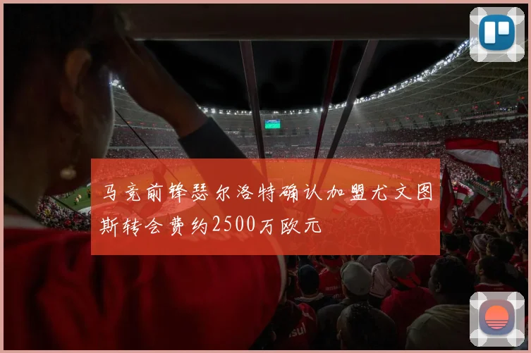 马竞前锋瑟尔洛特确认加盟尤文图斯转会费约2500万欧元