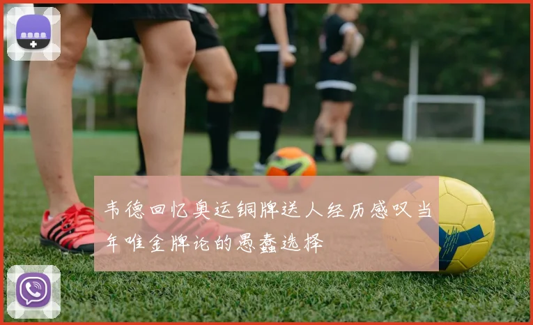 韦德回忆奥运铜牌送人经历感叹当年唯金牌论的愚蠢选择