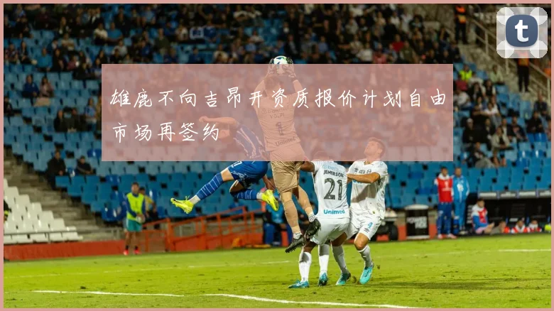雄鹿不向吉昂开资质报价计划自由市场再签约