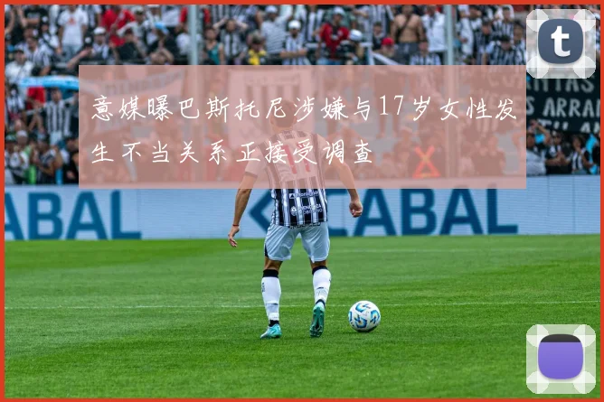 意媒曝巴斯托尼涉嫌与17岁女性发生不当关系正接受调查