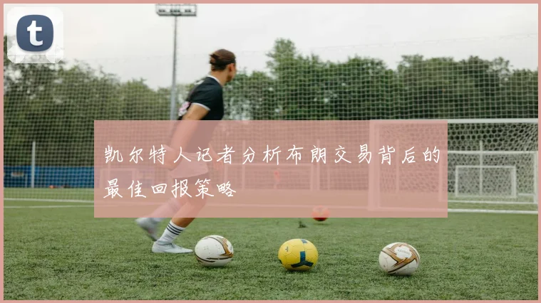 凯尔特人记者分析布朗交易背后的最佳回报策略
