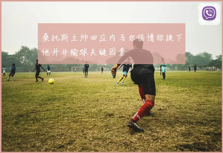 桑托斯主帅回应内马尔伤情称换下他并非输球关键因素