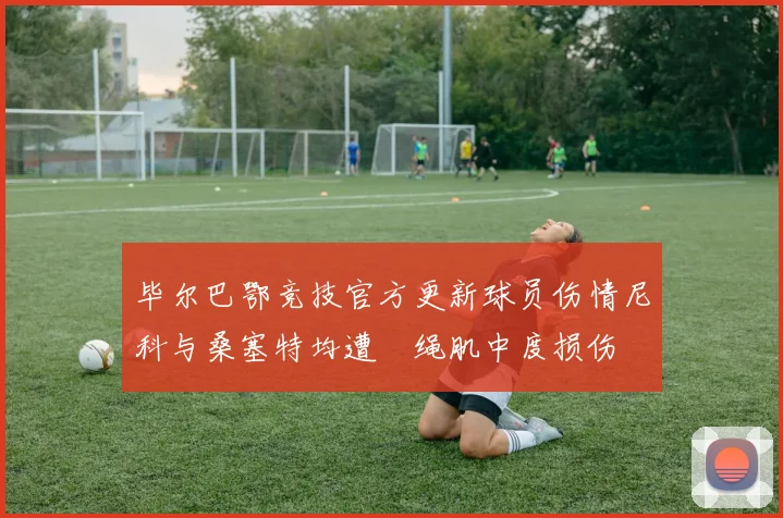毕尔巴鄂竞技官方更新球员伤情尼科与桑塞特均遭腘绳肌中度损伤