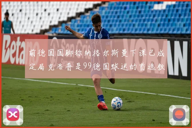 前德国国脚称纳格尔斯曼下课已成定局克洛普是99德国球迷的首选教练