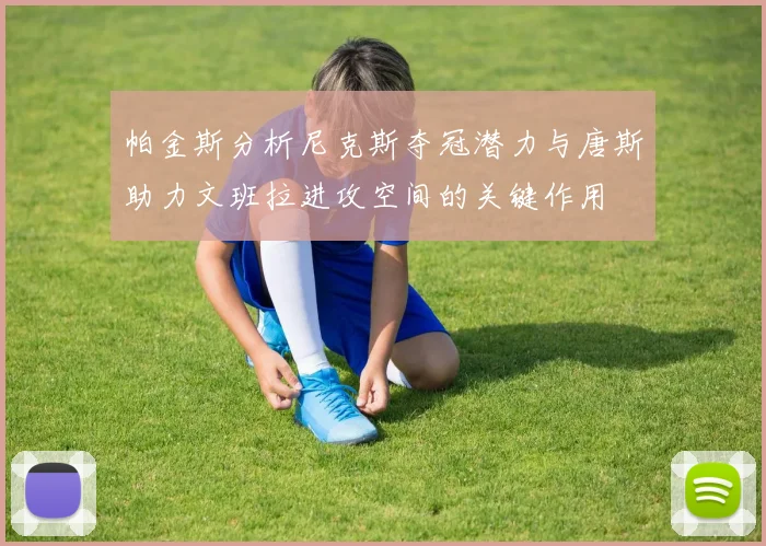 帕金斯分析尼克斯夺冠潜力与唐斯助力文班拉进攻空间的关键作用