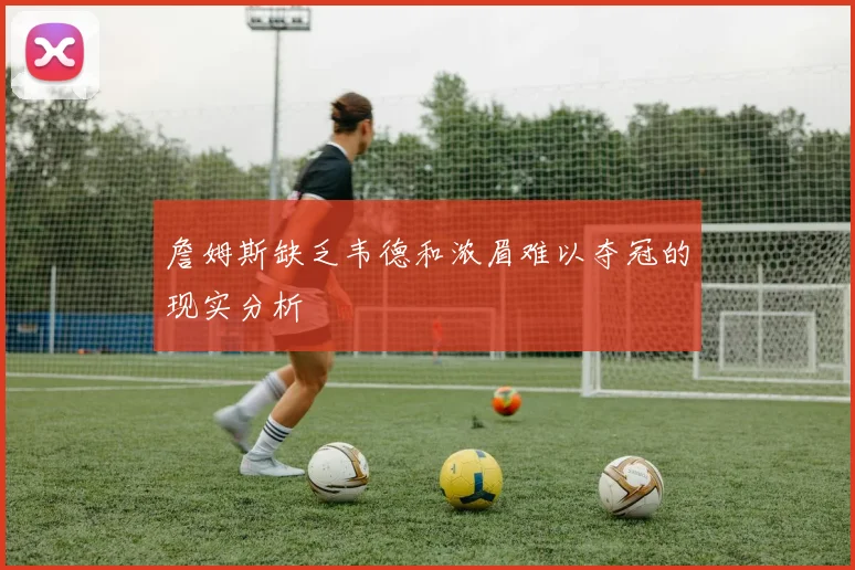 詹姆斯缺乏韦德和浓眉难以夺冠的现实分析