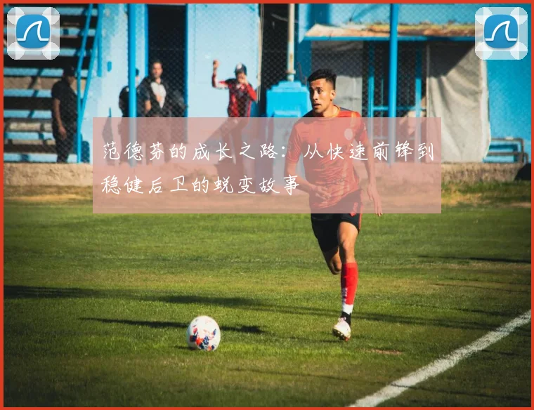 范德芬的成长之路：从快速前锋到稳健后卫的蜕变故事